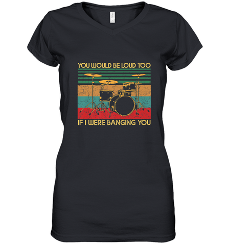 You Would Be Loud Too If I Were Banging You Funny Drummer Women's V-Neck T-Shirt Women's V-Neck T-Shirt / Black / S Women's V-Neck T-Shirt - belovedtshirt