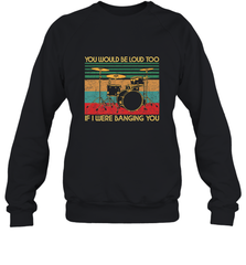 You Would Be Loud Too If I Were Banging You Funny Drummer Crewneck Sweatshirt Crewneck Sweatshirt - belovedtshirt