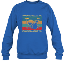 You Would Be Loud Too If I Were Banging You Funny Drummer Crewneck Sweatshirt Crewneck Sweatshirt - belovedtshirt