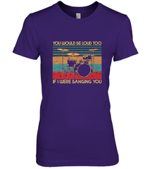 You Would Be Loud Too If I Were Banging You Funny Drummer Women's Premium T-Shirt Women's Premium T-Shirt - belovedtshirt