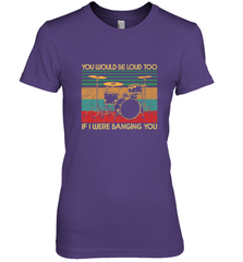 You Would Be Loud Too If I Were Banging You Funny Drummer Women's Premium T-Shirt Women's Premium T-Shirt - belovedtshirt