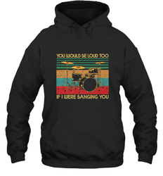You Would Be Loud Too If I Were Banging You Funny Drummer Hooded Sweatshirt