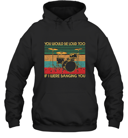 You Would Be Loud Too If I Were Banging You Funny Drummer Hooded Sweatshirt Hooded Sweatshirt / Black / S Hooded Sweatshirt - belovedtshirt