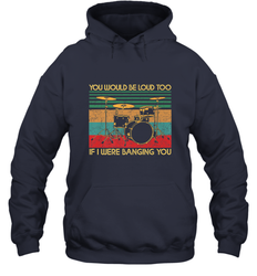 You Would Be Loud Too If I Were Banging You Funny Drummer Hooded Sweatshirt
