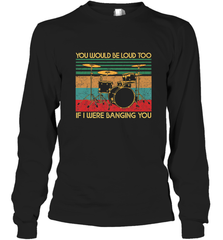 You Would Be Loud Too If I Were Banging You Funny Drummer Long Sleeve T-Shirt Long Sleeve T-Shirt - belovedtshirt