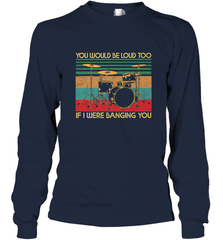 You Would Be Loud Too If I Were Banging You Funny Drummer Long Sleeve T-Shirt Long Sleeve T-Shirt - belovedtshirt