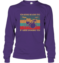 You Would Be Loud Too If I Were Banging You Funny Drummer Long Sleeve T-Shirt Long Sleeve T-Shirt - belovedtshirt