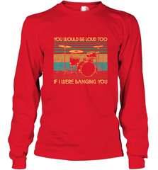 You Would Be Loud Too If I Were Banging You Funny Drummer Long Sleeve T-Shirt Long Sleeve T-Shirt - belovedtshirt