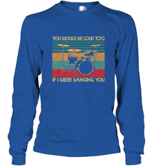 You Would Be Loud Too If I Were Banging You Funny Drummer Long Sleeve T-Shirt Long Sleeve T-Shirt - belovedtshirt