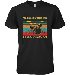 You Would Be Loud Too If I Were Banging You Funny Drummer Men's Premium T-Shirt