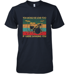 You Would Be Loud Too If I Were Banging You Funny Drummer Men's Premium T-Shirt Men's Premium T-Shirt - belovedtshirt